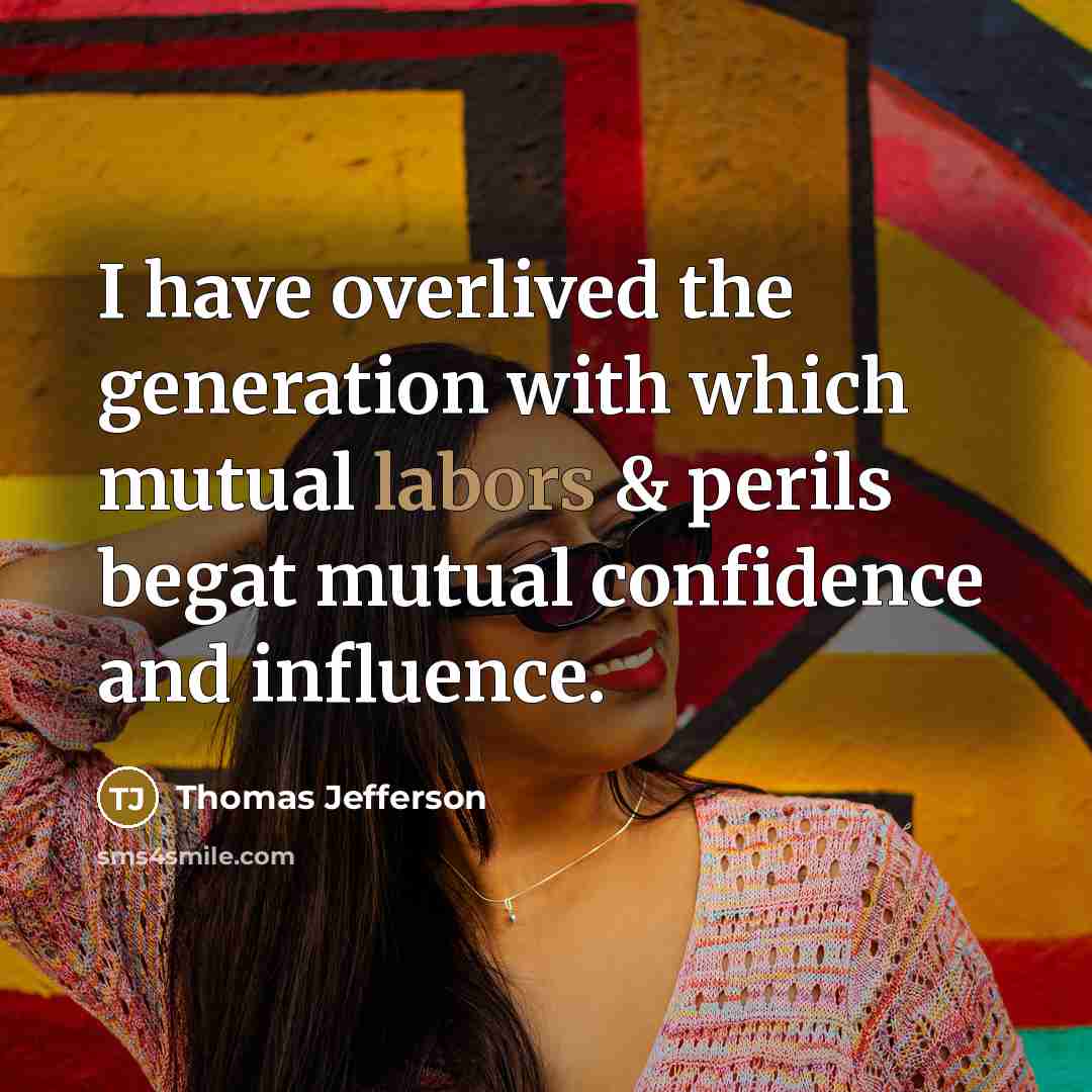 “I have overlived the generation with which mutual labors & perils begat mutual confidence and influence.” quote by Thomas Jefferson