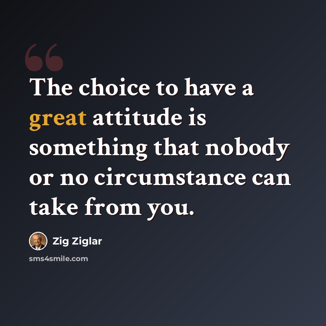 “The choice to have a great attitude is something that nobody or no circumstance can take from you.” quote by Zig Ziglar
