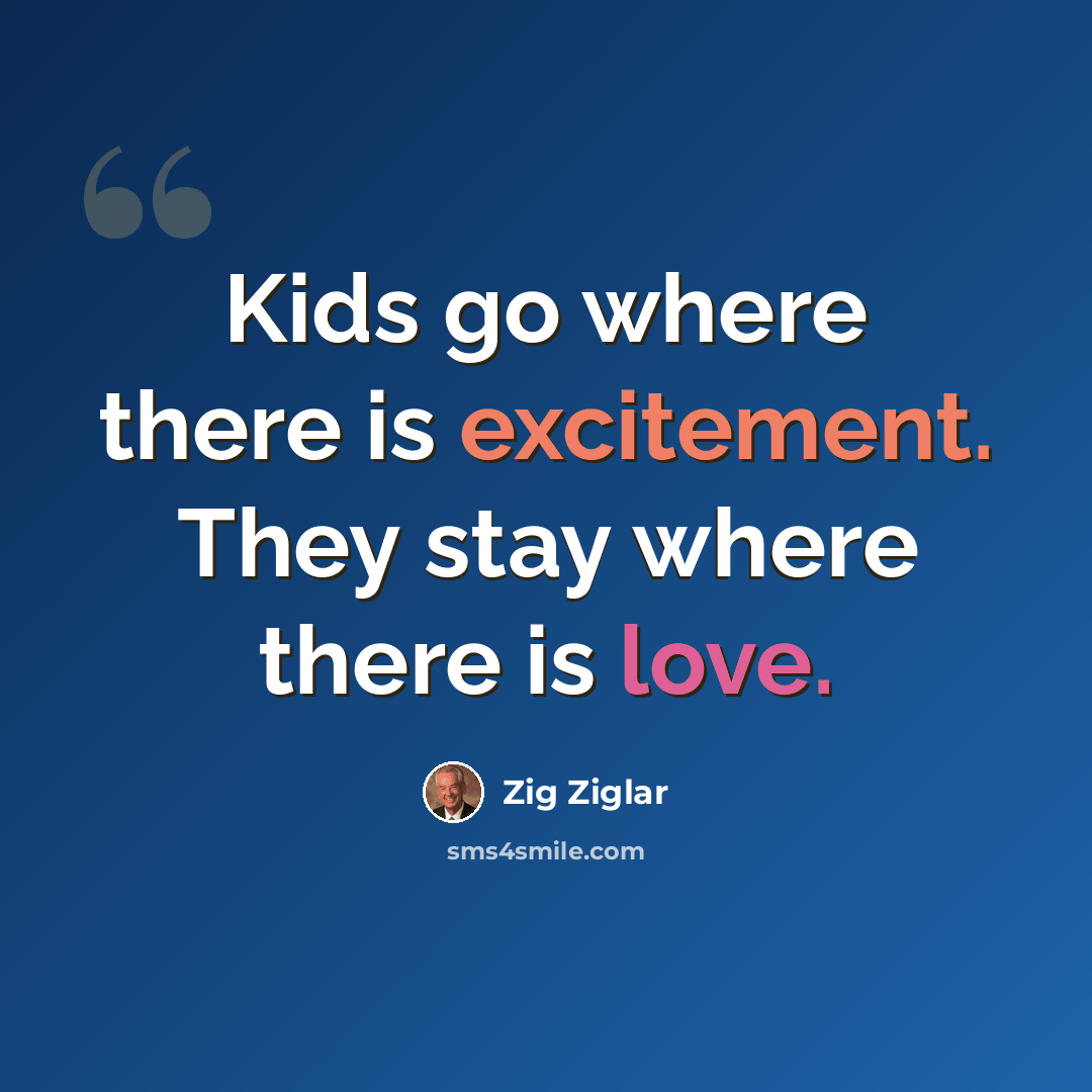 “Kids go where there is excitement. They stay where there is love.” quote by Zig Ziglar