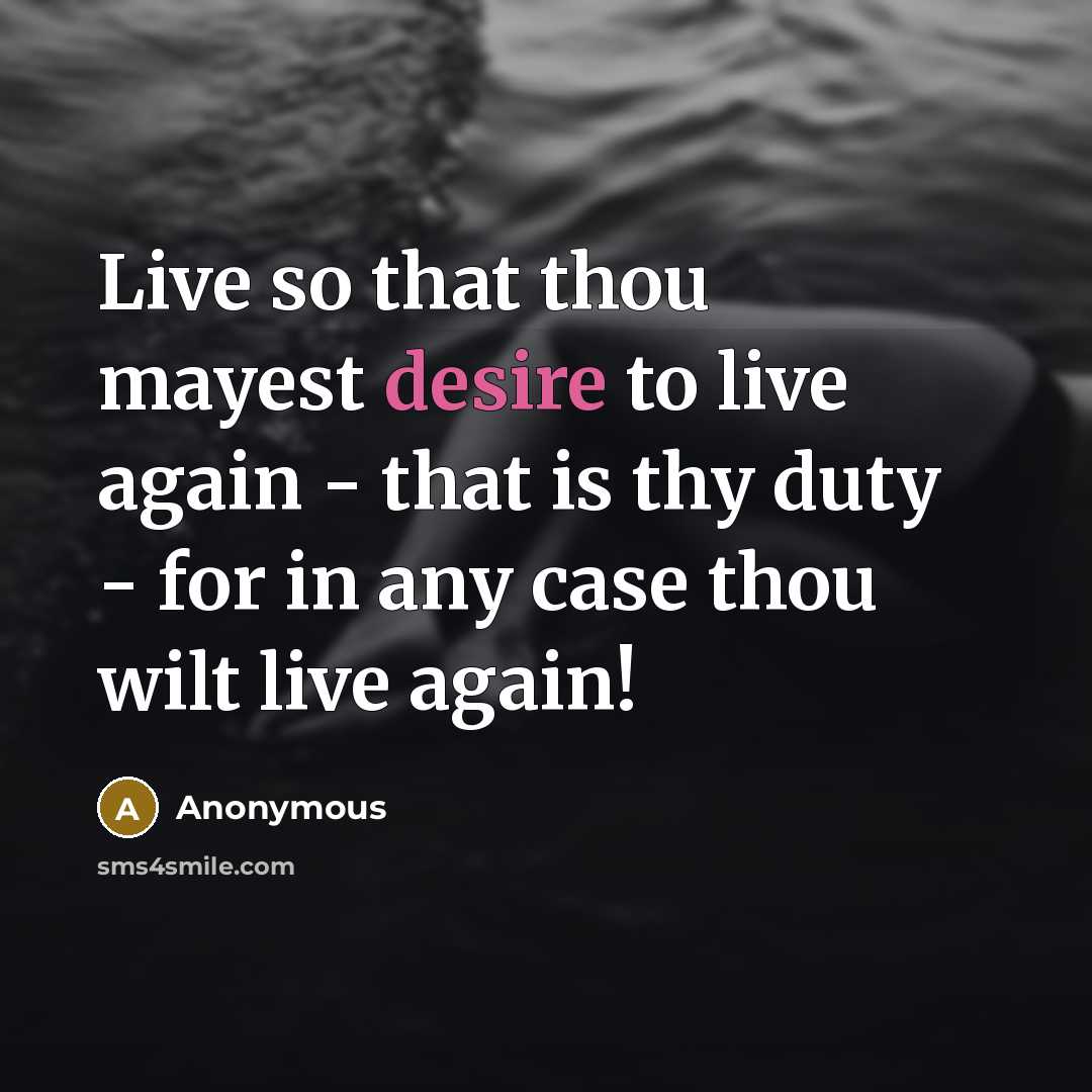“Live so that thou mayest desire to live again - that is thy duty - for in any case thou wilt live again!” quote by Anonymous