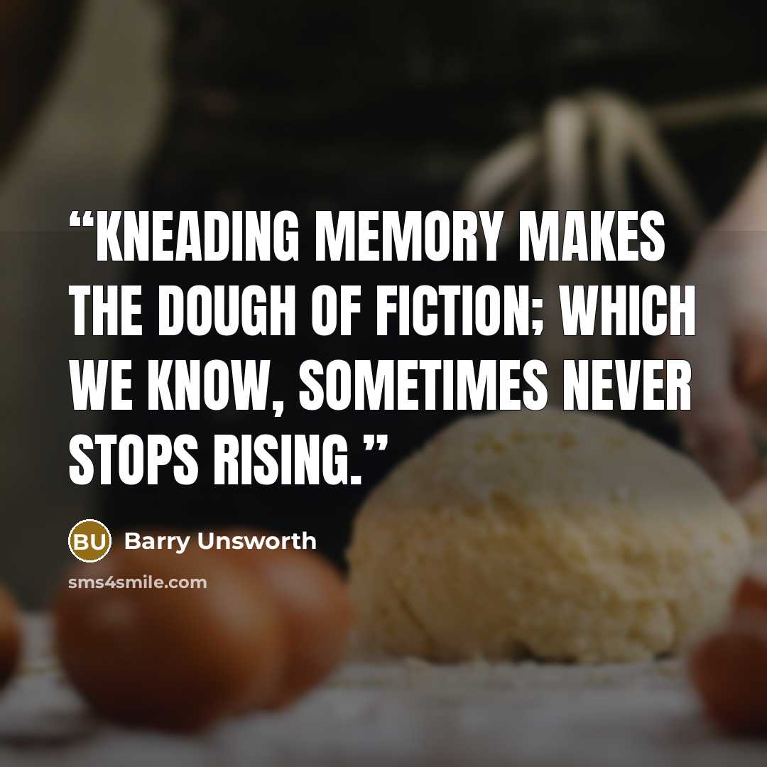 “Kneading memory makes the dough of fiction; which we know, sometimes never stops rising.” quote by Barry Unsworth