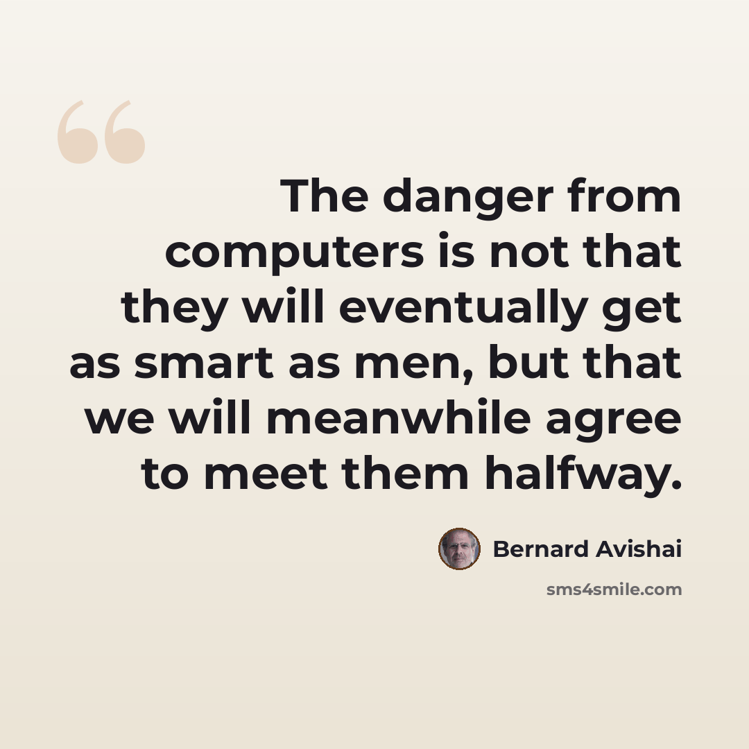 “The danger from computers is not that they will eventually get as smart as men, but that we will meanwhile agree to meet them halfway.” quote by Bernard Avishai