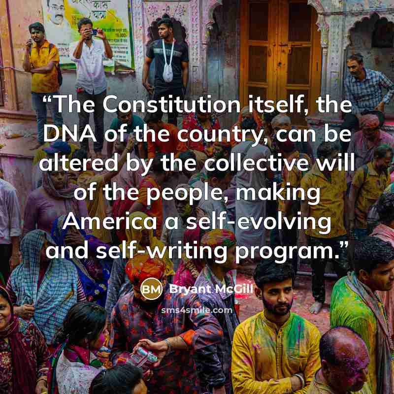 “The Constitution itself, the DNA of the country, can be altered by the collective will of the people, making America a self-evolving and self-writing program.” quote by Bryant McGill