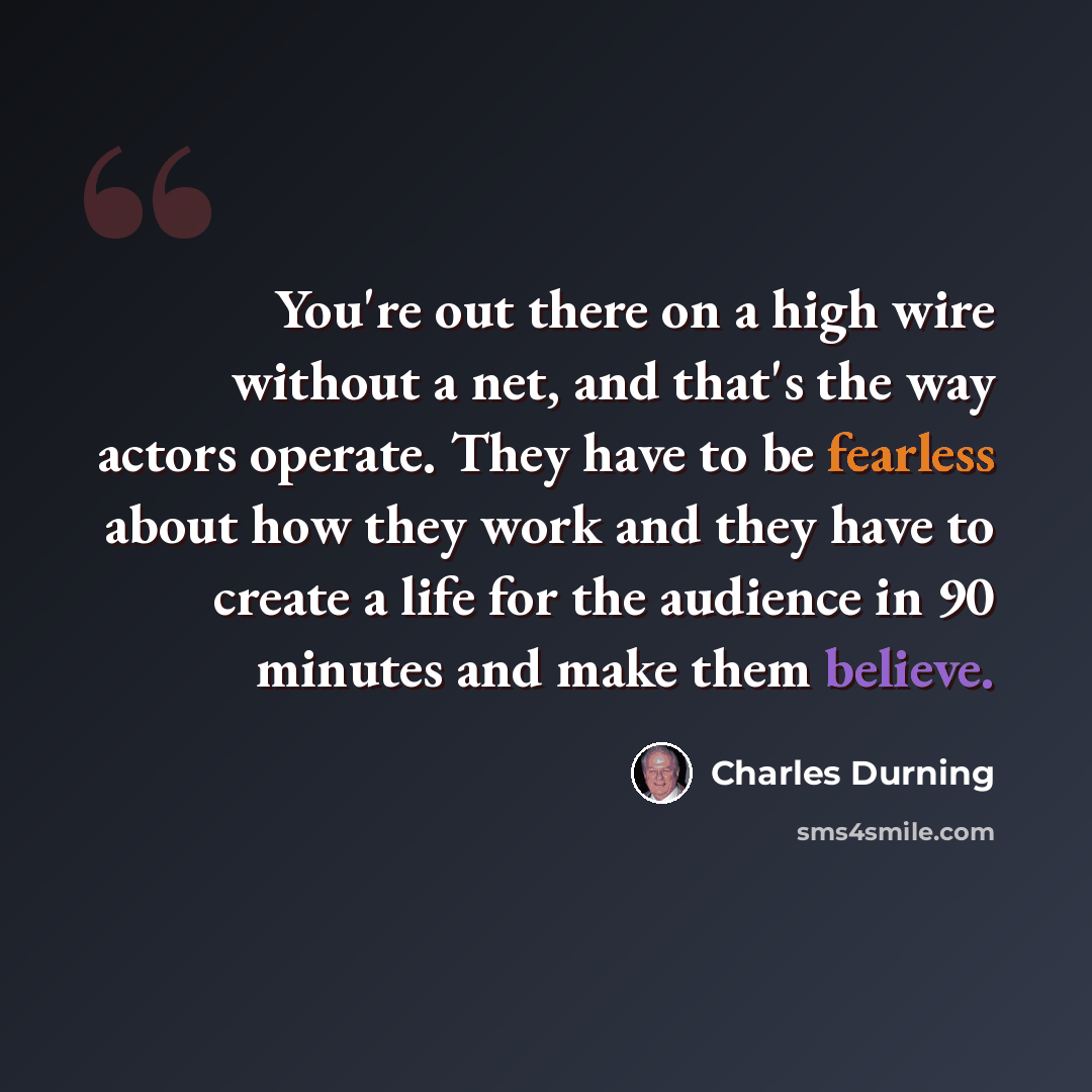 “You're out there on a high wire without a net, and that's the way actors operate. They have to be fearless about how they work and they have to create a life for the audience in 90 minutes and make them believe.” quote by Charles Durning