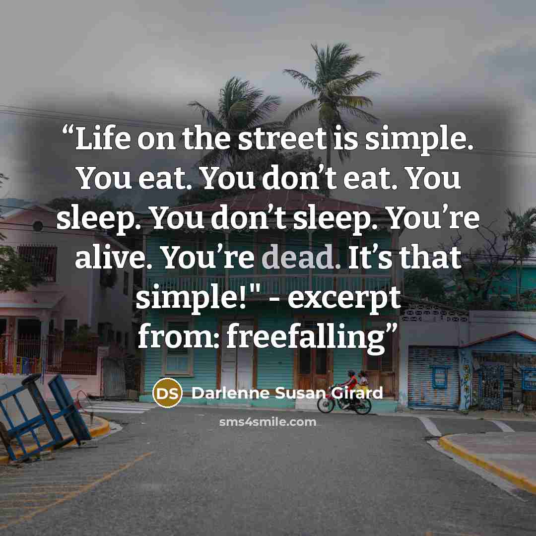 “Life on the street is simple. You eat. You don’t eat. You sleep. You don’t sleep. You’re alive. You’re dead. It’s that simple!" - excerpt from: freefalling” quote by Darlenne Susan Girard