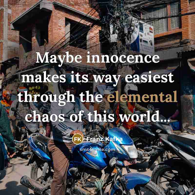 “Maybe innocence makes its way easiest through the elemental chaos of this world...” quote by Franz Kafka