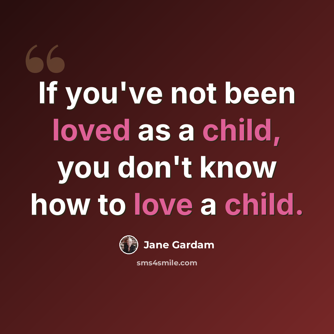 “If you've not been loved as a child, you don't know how to love a child.” quote by Jane Gardam