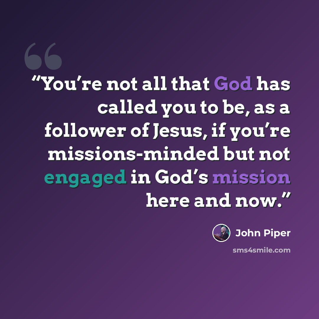 “You’re not all that God has called you to be, as a follower of Jesus, if you’re missions-minded but not engaged in God’s mission here and now.” quote by John Piper