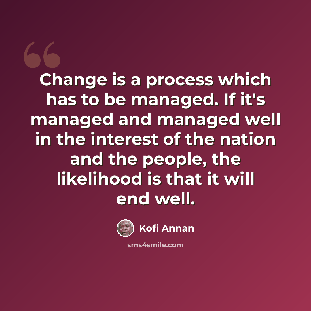 “Change is a process which has to be managed. If it's managed and managed well in the interest of the nation and the people, the likelihood is that it will end well.” quote by Kofi Annan