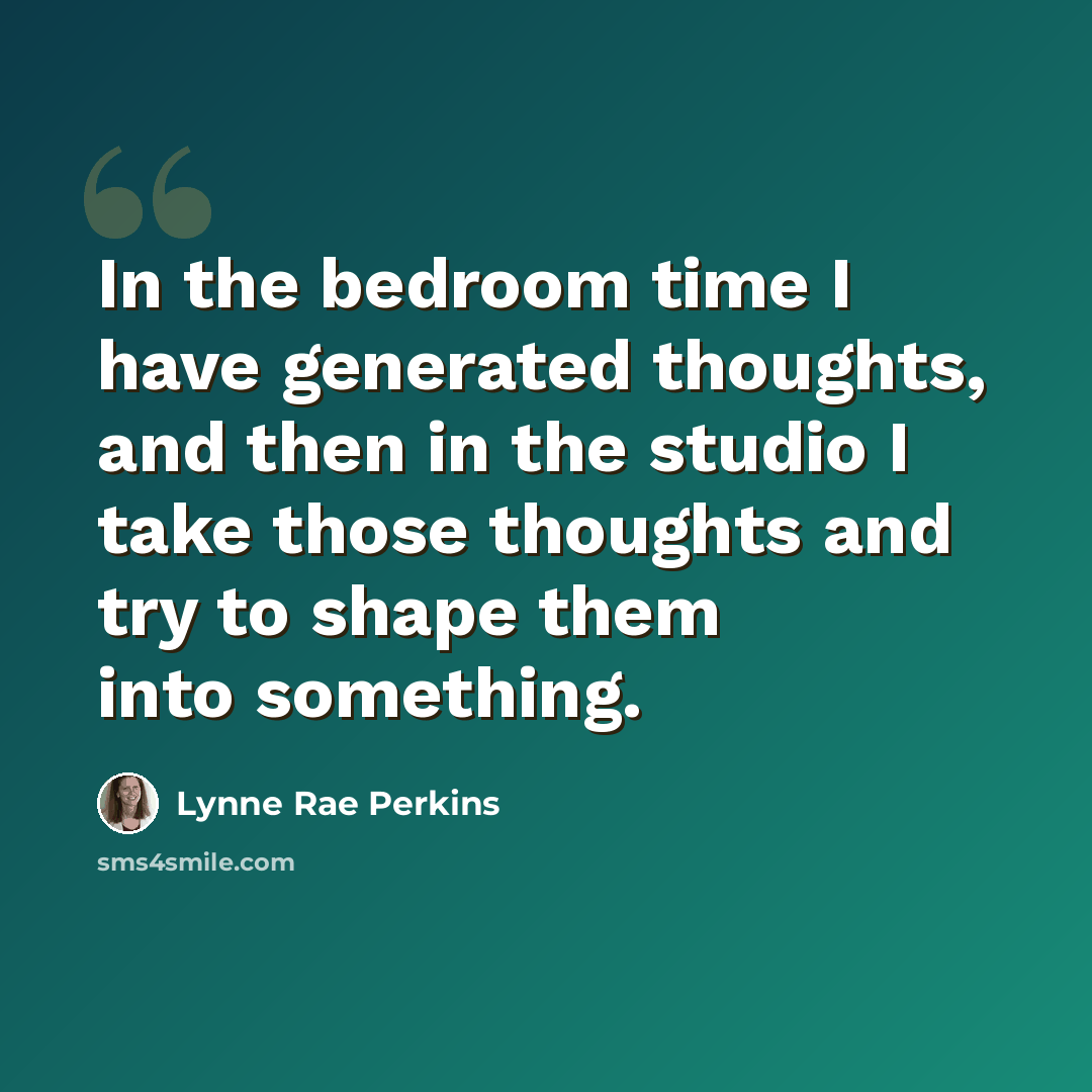 “In the bedroom time I have generated thoughts, and then in the studio I take those thoughts and try to shape them into something.” quote by Lynne Rae Perkins