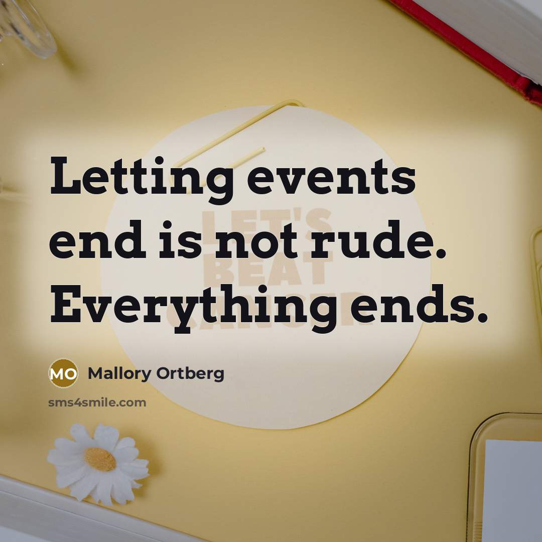 “Letting events end is not rude. Everything ends.” quote by Mallory Ortberg