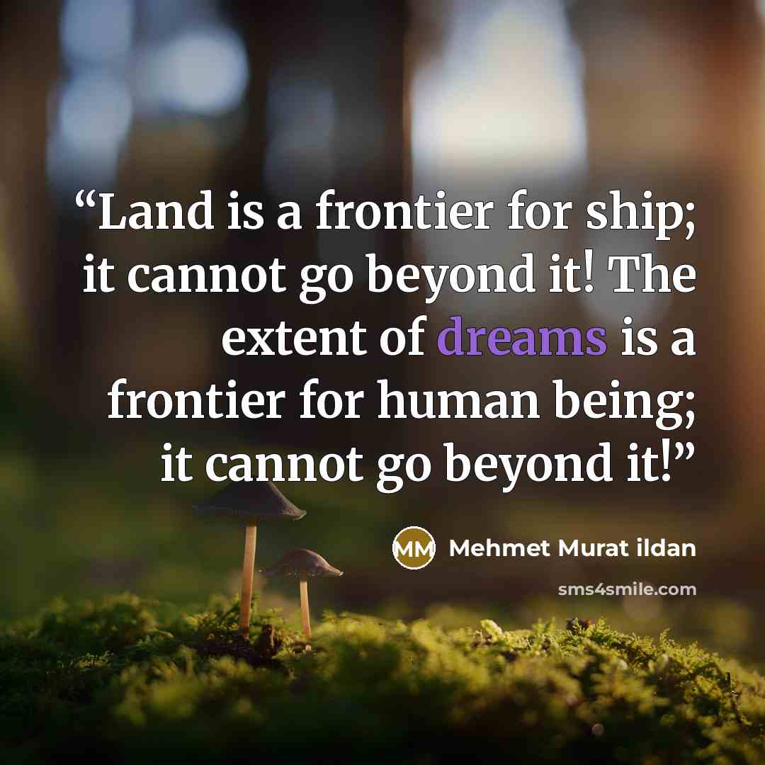 “Land is a frontier for ship; it cannot go beyond it! The extent of dreams is a frontier for human being; it cannot go beyond it!” quote by Mehmet Murat ildan
