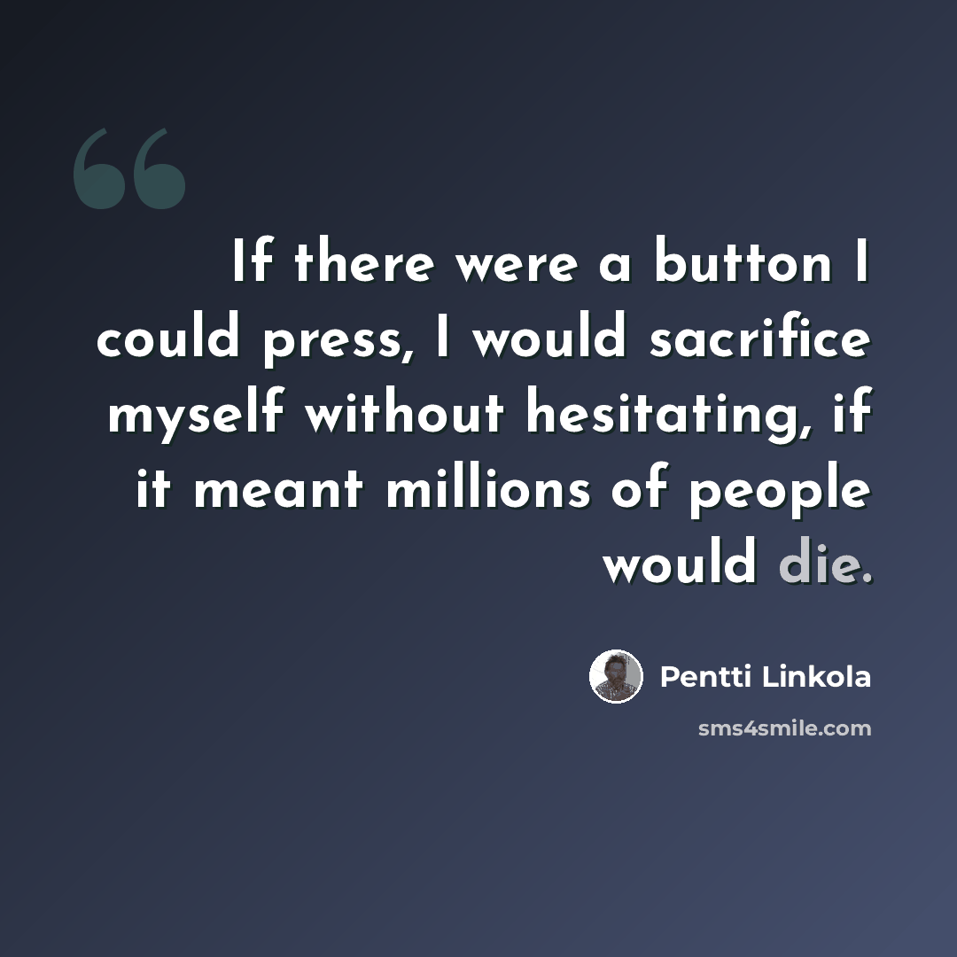 “If there were a button I could press, I would sacrifice myself without hesitating, if it meant millions of people would die.” quote by Pentti Linkola