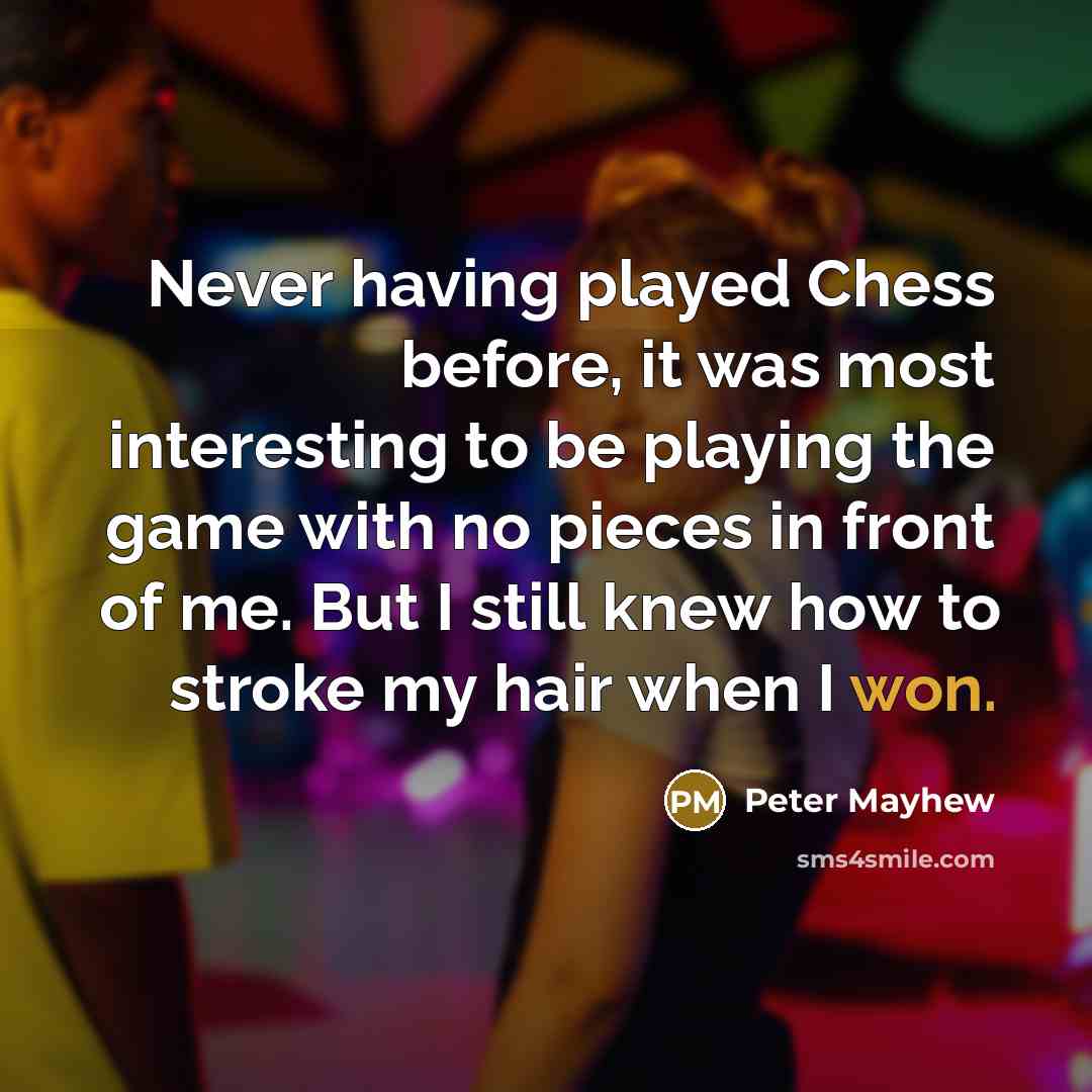 “Never having played Chess before, it was most interesting to be playing the game with no pieces in front of me. But I still knew how to stroke my hair when I won.” quote by Peter Mayhew