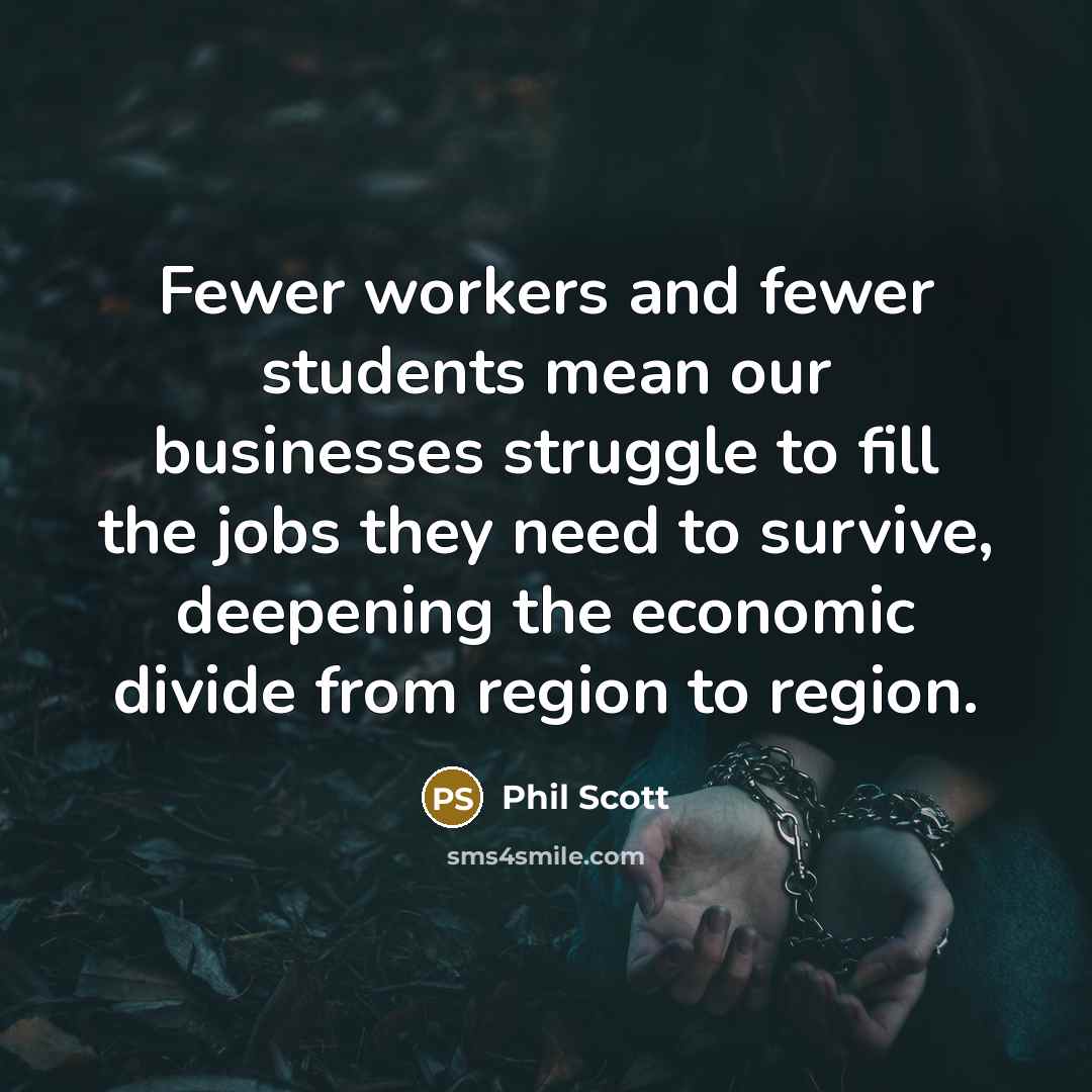 “Fewer workers and fewer students mean our businesses struggle to fill the jobs they need to survive, deepening the economic divide from region to region.” quote by Phil Scott