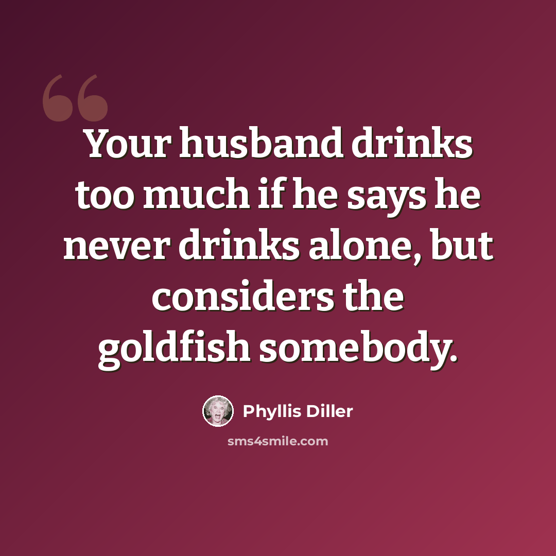 “Your husband drinks too much if he says he never drinks alone, but considers the goldfish somebody.” quote by Phyllis Diller