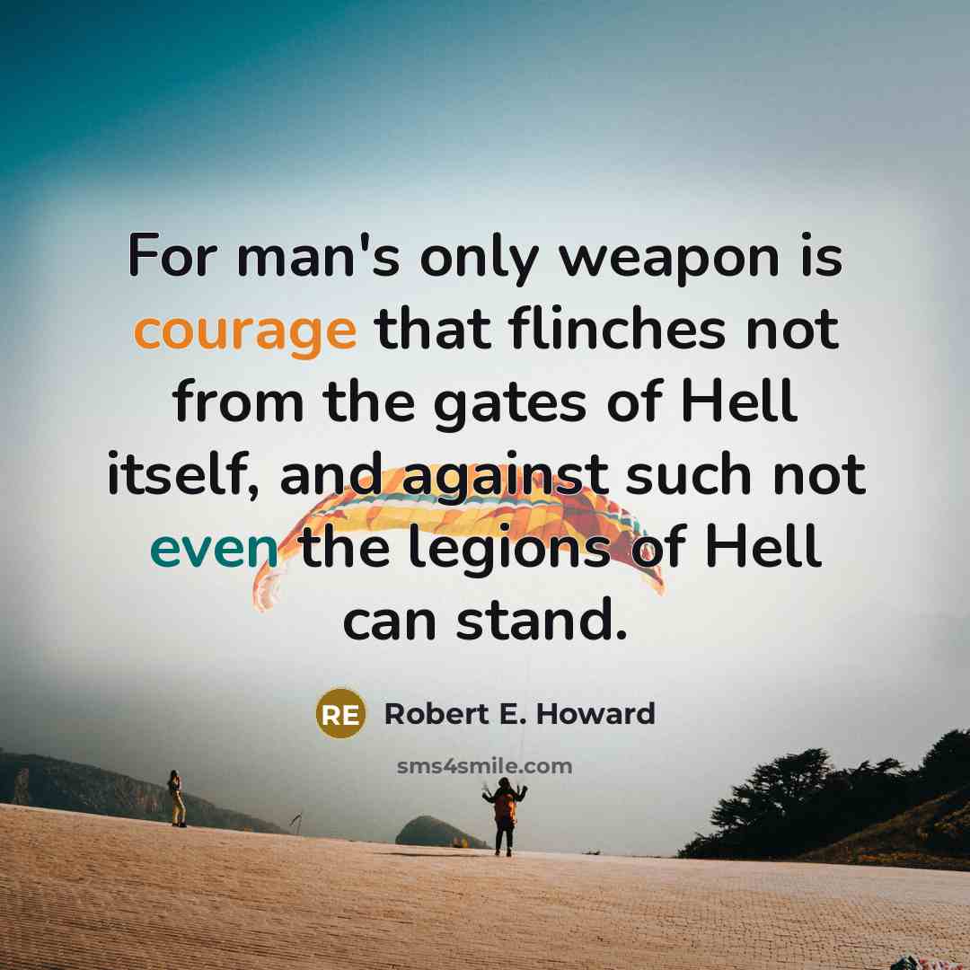 “For man's only weapon is courage that flinches not from the gates of Hell itself, and against such not even the legions of Hell can stand.” quote by Robert E. Howard