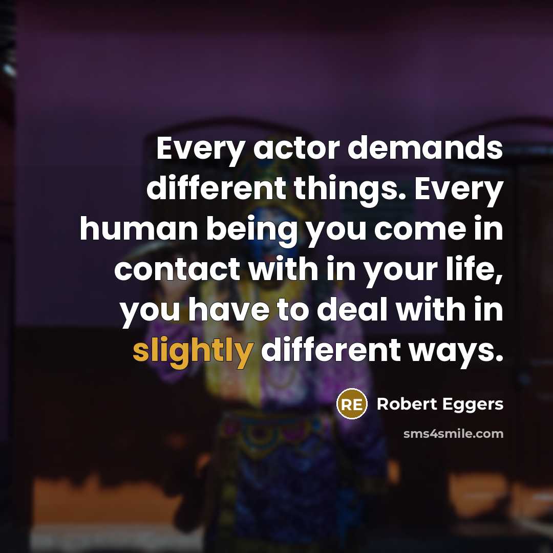 “Every actor demands different things. Every human being you come in contact with in your life, you have to deal with in slightly different ways.” quote by Robert Eggers