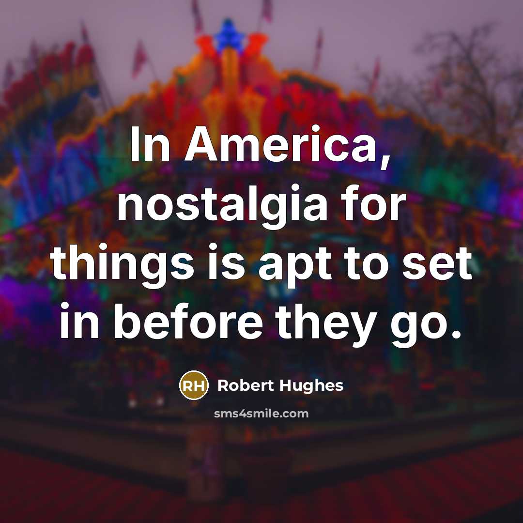 “In America, nostalgia for things is apt to set in before they go.” quote by Robert Hughes