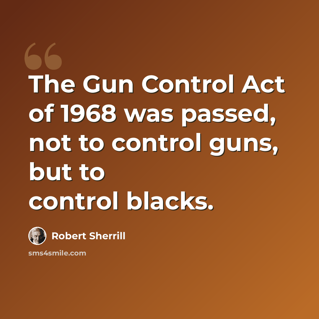 “The Gun Control Act of 1968 was passed, not to control guns, but to control blacks.” quote by Robert Sherrill