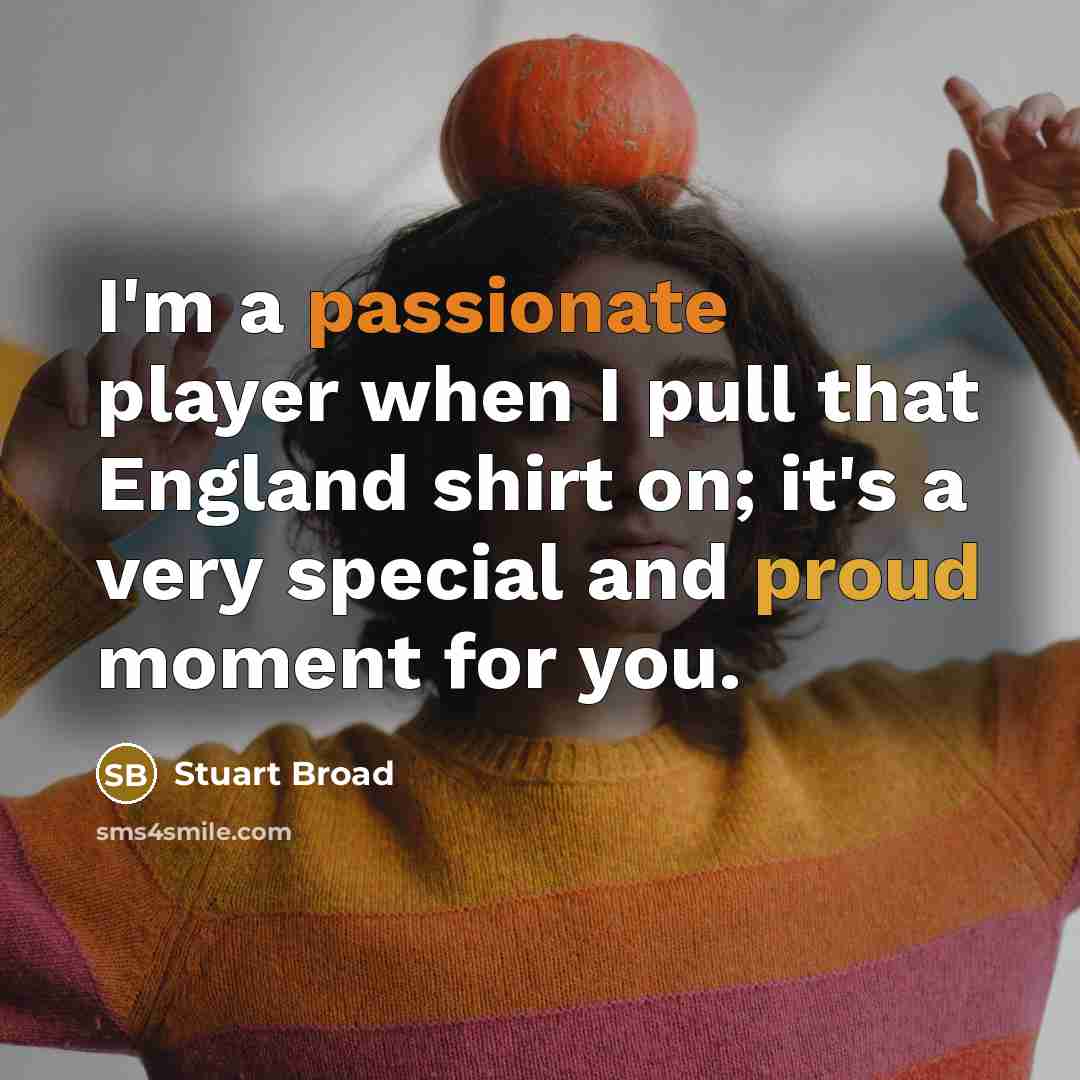 “I'm a passionate player when I pull that England shirt on; it's a very special and proud moment for you.” quote by Stuart Broad