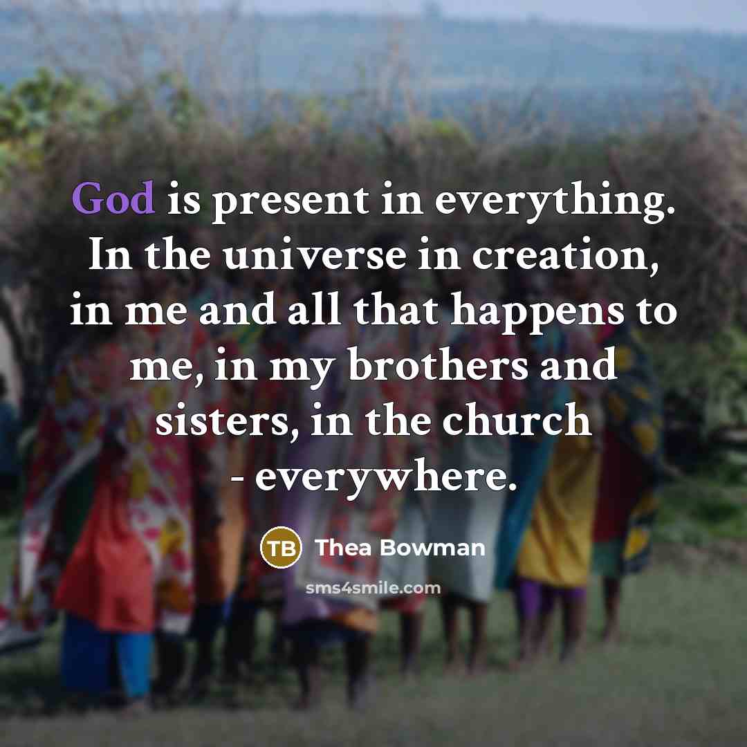 “God is present in everything. In the universe in creation, in me and all that happens to me, in my brothers and sisters, in the church - everywhere.” quote by Thea Bowman