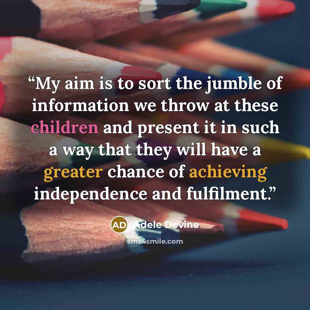“My aim is to sort the jumble of information we throw at these children and present it in such a way that they will have a greater chance of achieving independence and fulfilment.” quote by Adele Devine