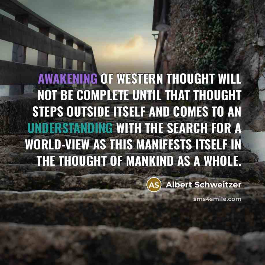 “Awakening of Western thought will not be complete until that thought steps outside itself and comes to an understanding with the search for a world-view as this manifests itself in the thought of mankind as a whole.” quote by Albert Schweitzer