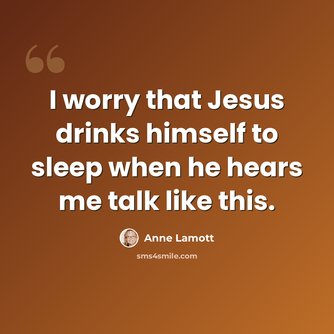 “I worry that Jesus drinks himself to sleep when he hears me talk like this.” quote by Anne Lamott
