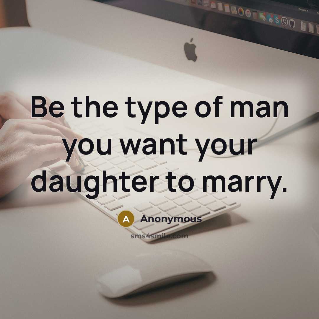 “Be the type of man you want your daughter to marry.” quote by Anonymous