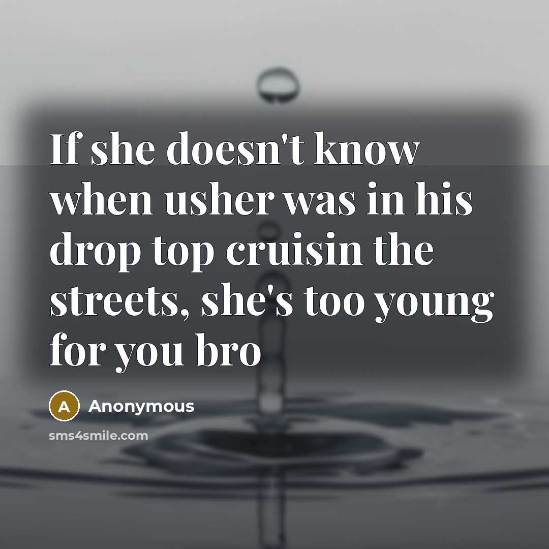 “If she doesn't know when usher was in his drop top cruisin the streets, she's too young for you bro” quote by Anonymous