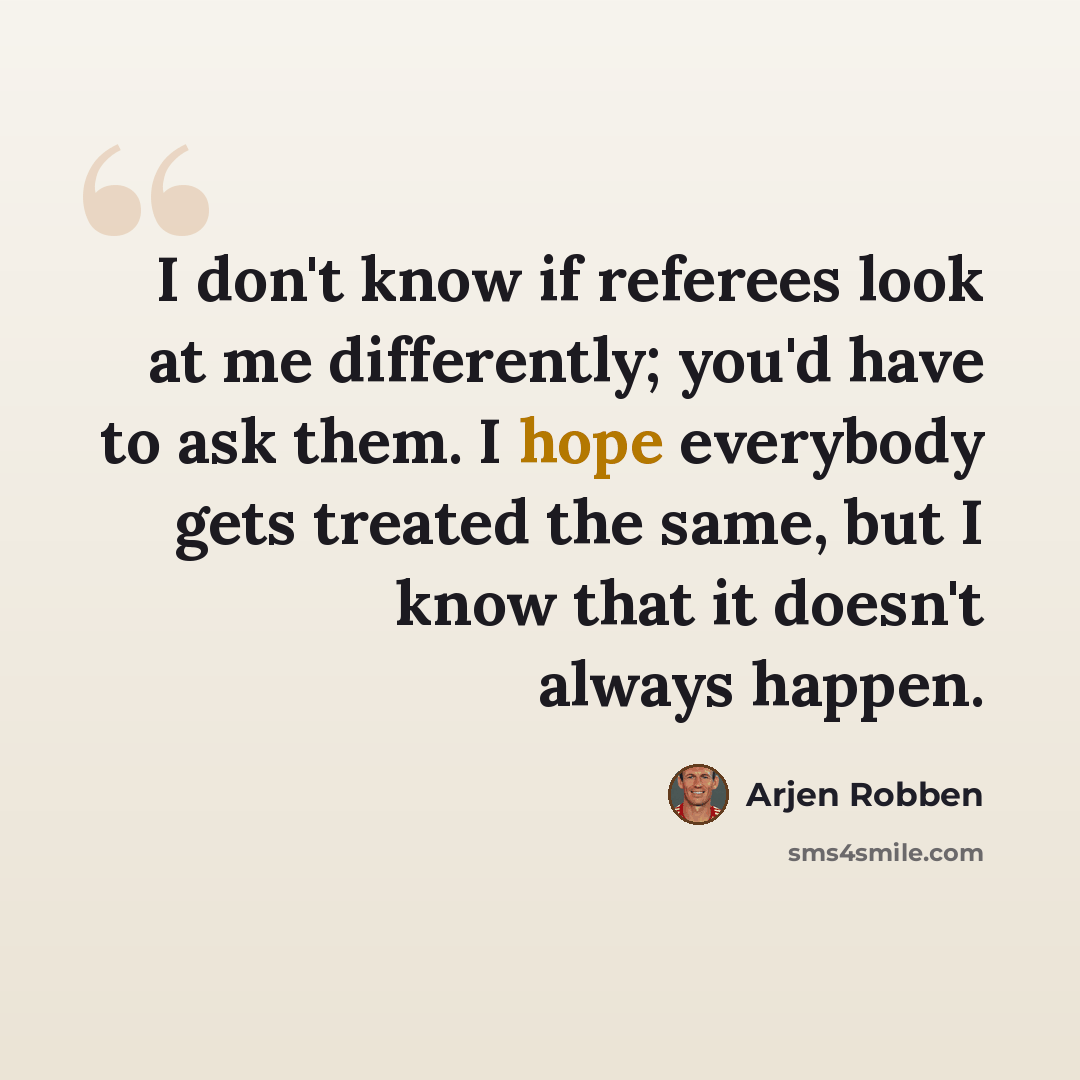 “I don't know if referees look at me differently; you'd have to ask them. I hope everybody gets treated the same, but I know that it doesn't always happen.” quote by Arjen Robben
