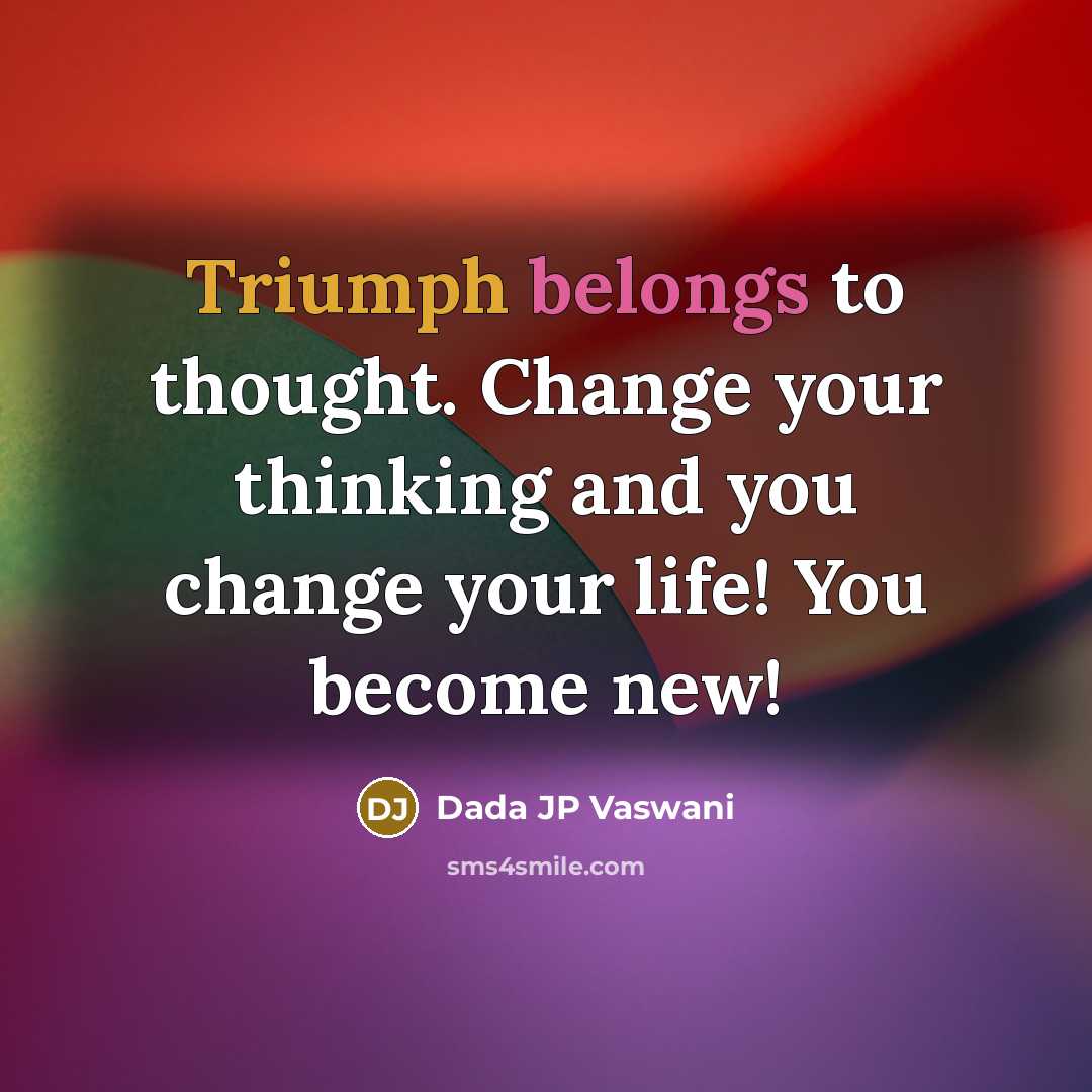“Triumph belongs to thought. Change your thinking and you change your life! You become new!” quote by Dada JP Vaswani