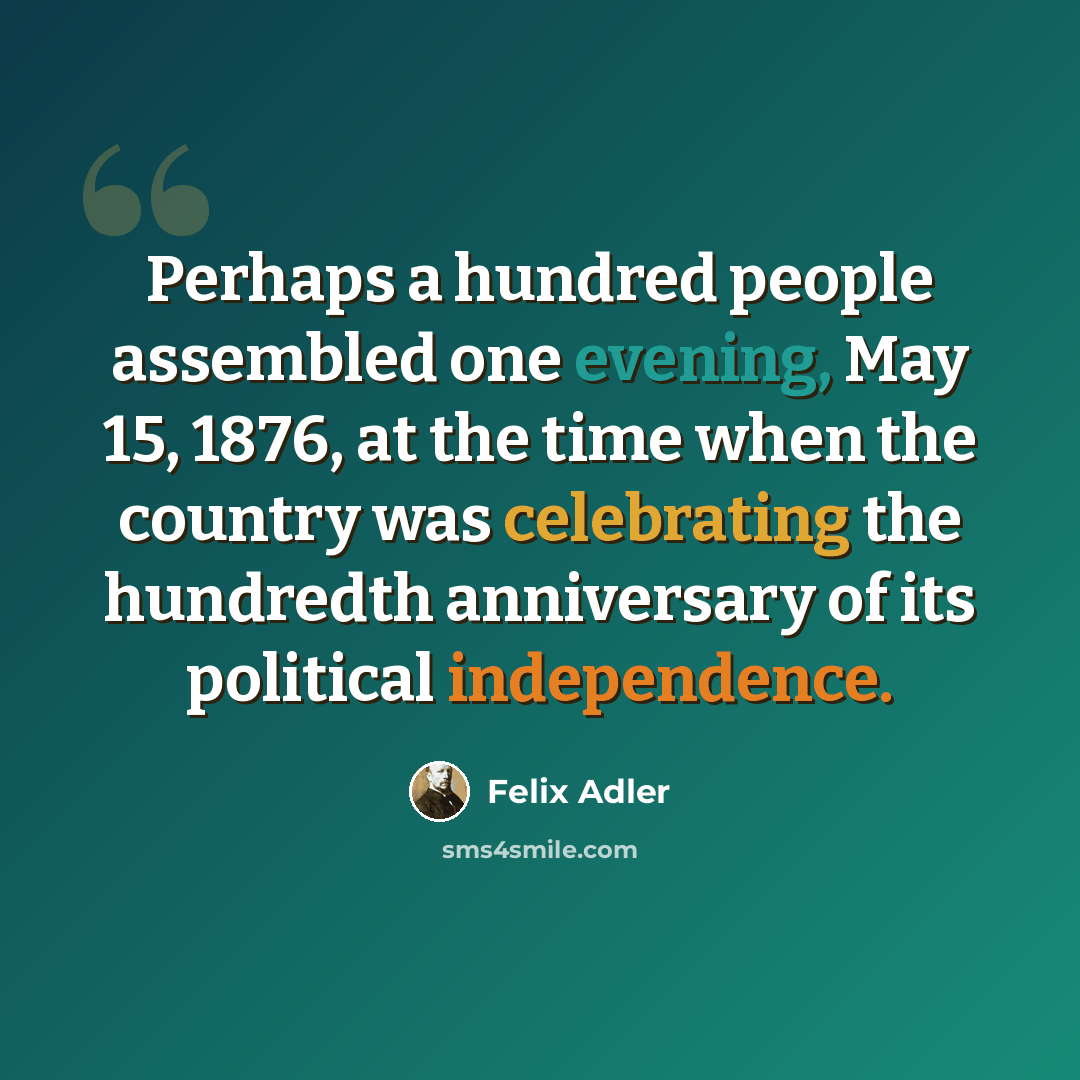 “Perhaps a hundred people assembled one evening, May 15, 1876, at the time when the country was celebrating the hundredth anniversary of its political independence.” quote by Felix Adler