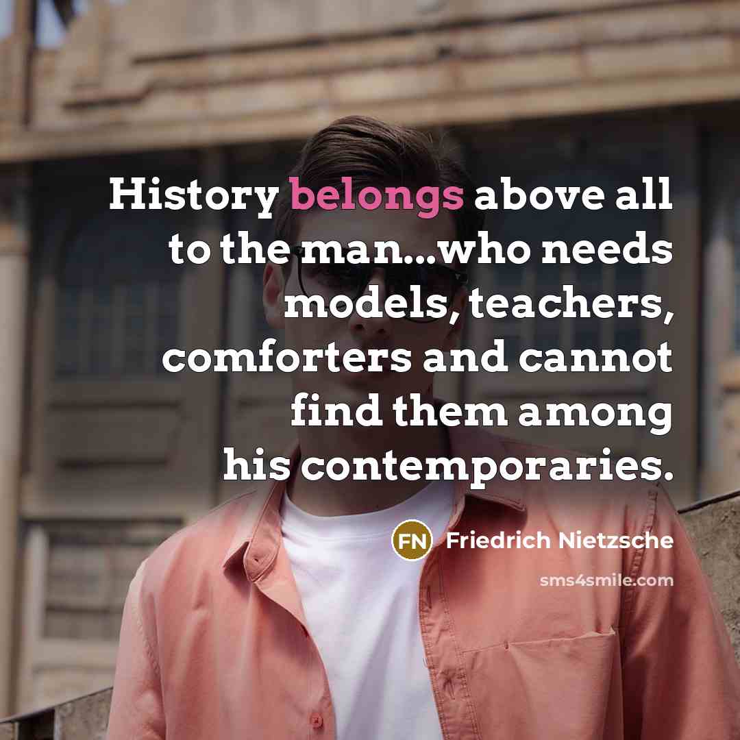 “History belongs above all to the man...who needs models, teachers, comforters and cannot find them among his contemporaries.” quote by Friedrich Nietzsche