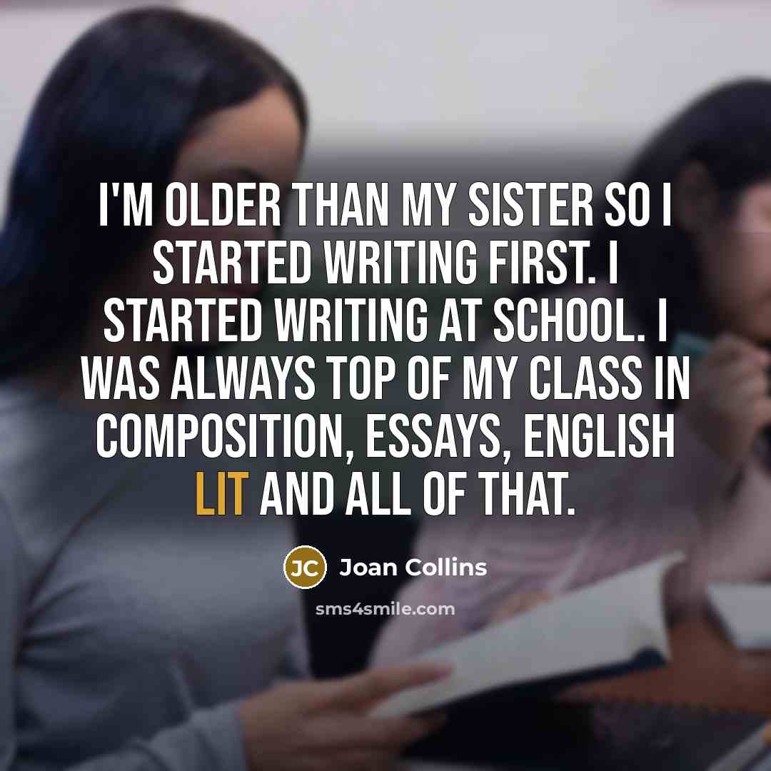 “I'm older than my sister so I started writing first. I started writing at school. I was always top of my class in composition, essays, English Lit and all of that.” quote by Joan Collins
