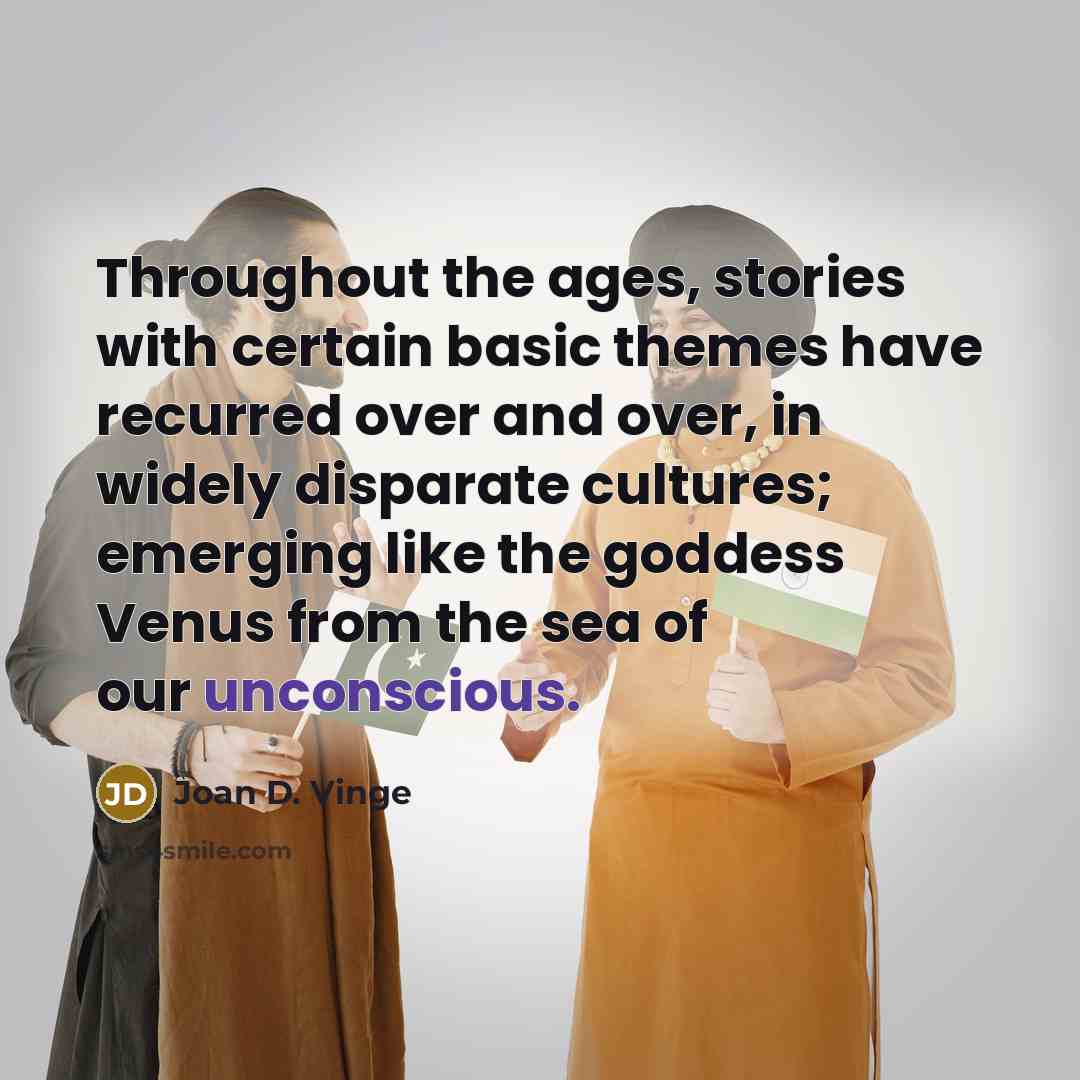 “Throughout the ages, stories with certain basic themes have recurred over and over, in widely disparate cultures; emerging like the goddess Venus from the sea of our unconscious.” quote by Joan D. Vinge