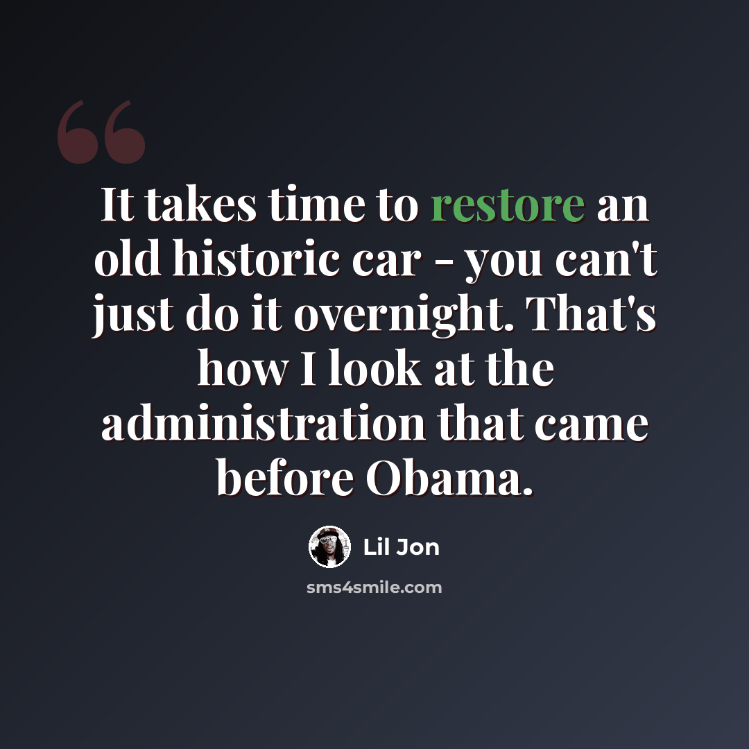 “It takes time to restore an old historic car - you can't just do it overnight. That's how I look at the administration that came before Obama.” quote by Lil Jon