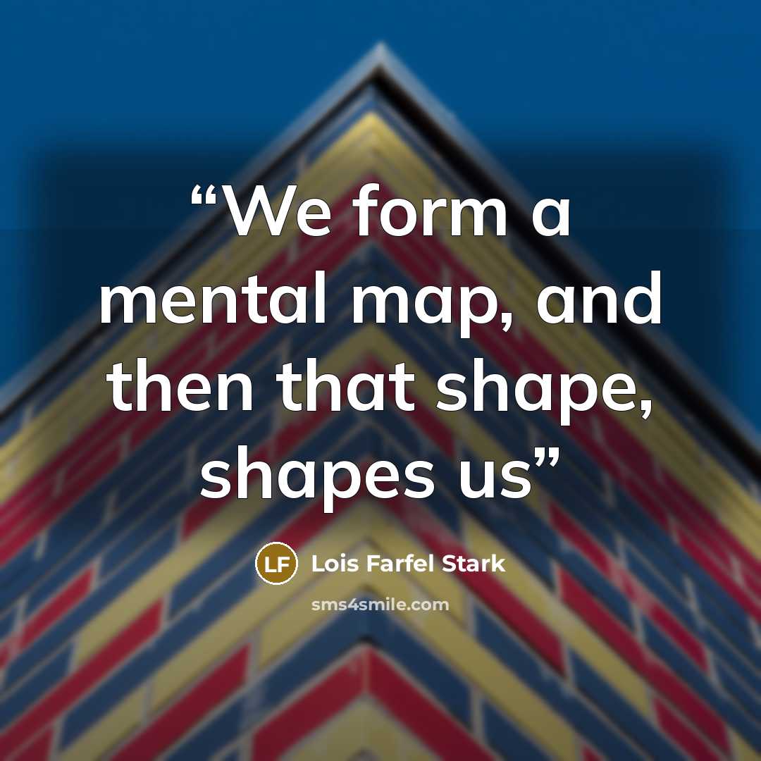 “We form a mental map, and then that shape, shapes us” quote by Lois Farfel Stark