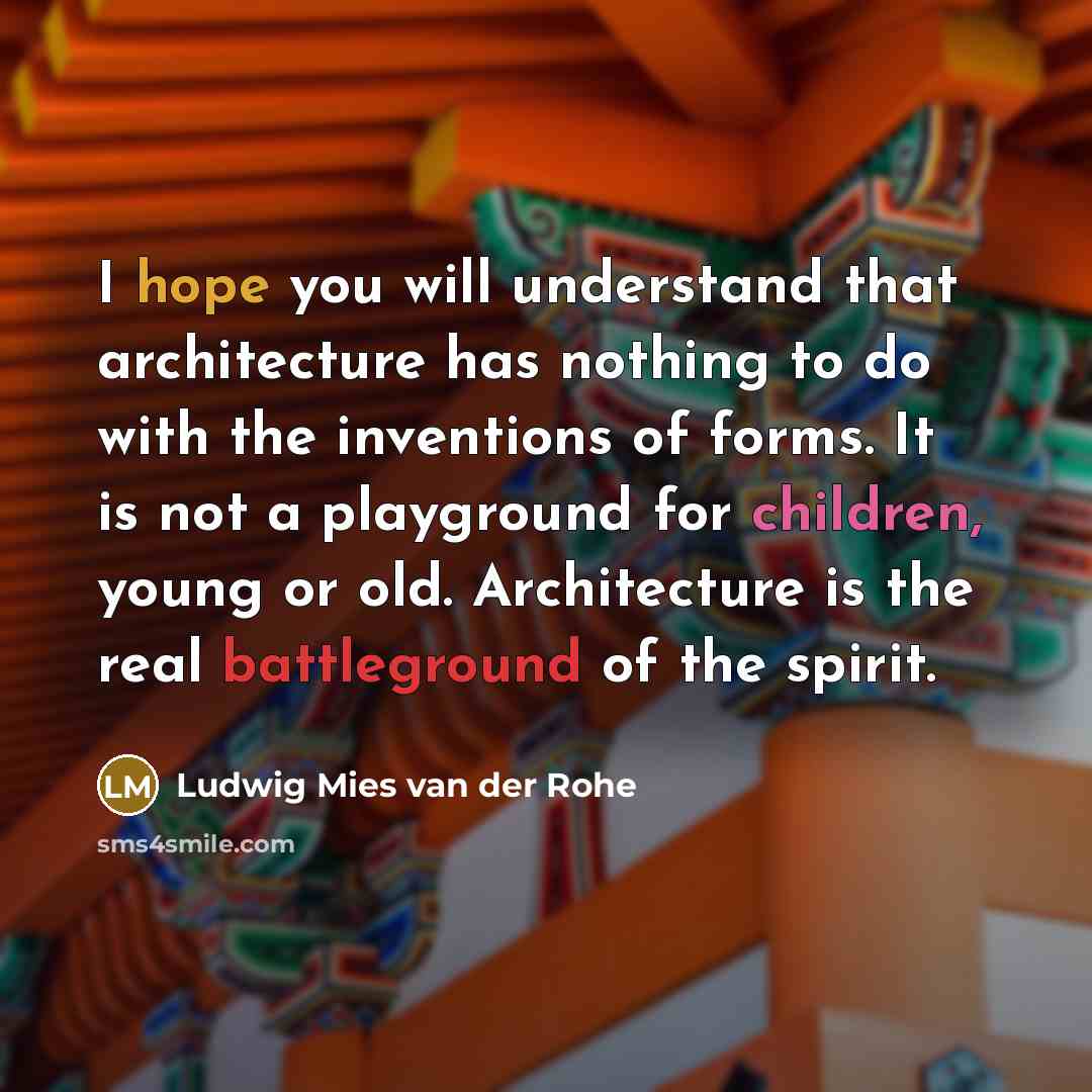 “I hope you will understand that architecture has nothing to do with the inventions of forms. It is not a playground for children, young or old. Architecture is the real battleground of the spirit.” quote by Ludwig Mies van der Rohe