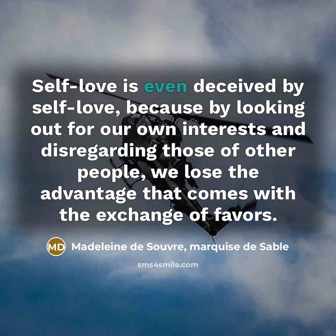 “Self-love is even deceived by self-love, because by looking out for our own interests and disregarding those of other people, we lose the advantage that comes with the exchange of favors.” quote by Madeleine de Souvre, marquise de Sable