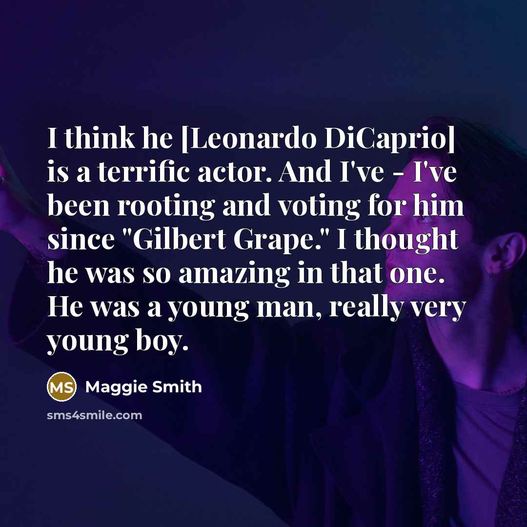 “I think he [Leonardo DiCaprio] is a terrific actor. And I've - I've been rooting and voting for him since "Gilbert Grape." I thought he was so amazing in that one. He was a young man, really very young boy.” quote by Maggie Smith
