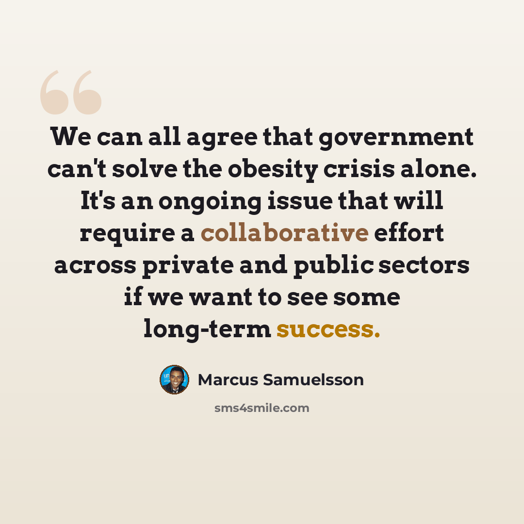 “We can all agree that government can't solve the obesity crisis alone. It's an ongoing issue that will require a collaborative effort across private and public sectors if we want to see some long-term success.” quote by Marcus Samuelsson