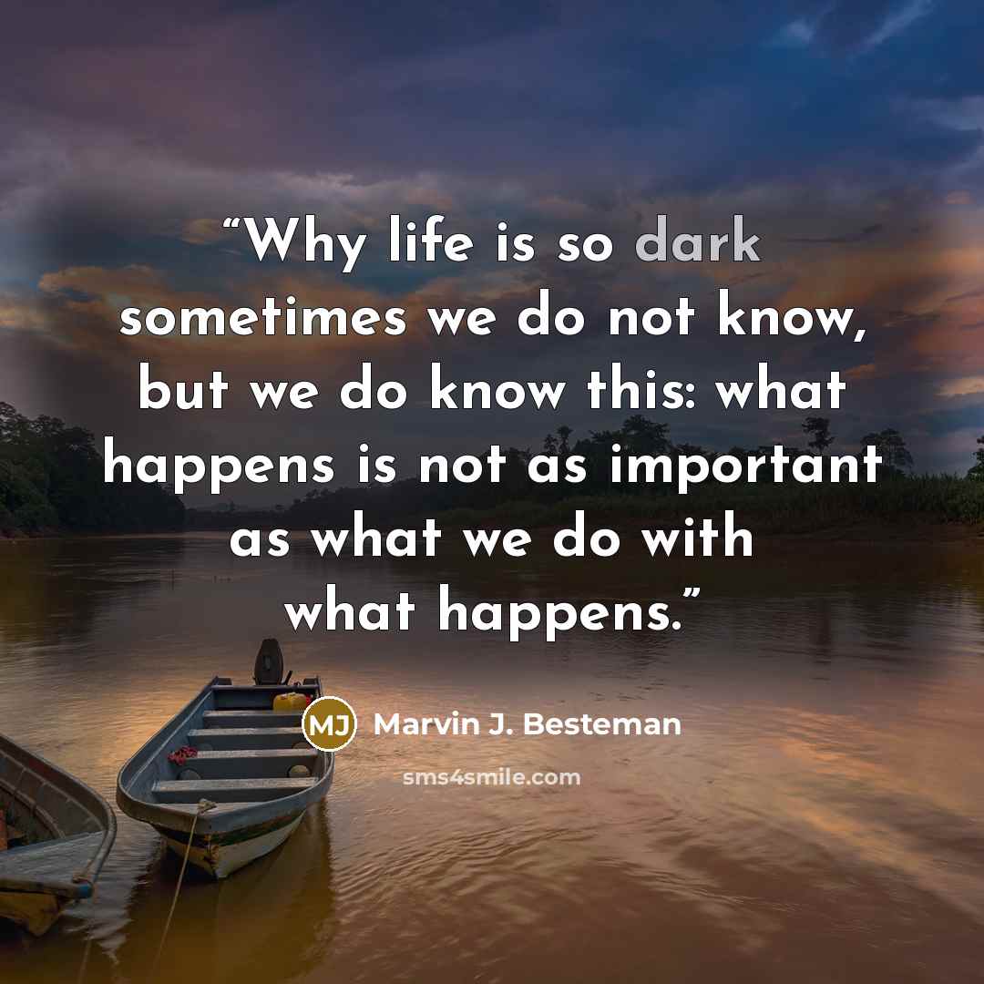 “Why life is so dark sometimes we do not know, but we do know this: what happens is not as important as what we do with what happens.” quote by Marvin J. Besteman