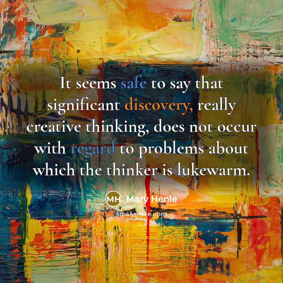 “It seems safe to say that significant discovery, really creative thinking, does not occur with regard to problems about which the thinker is lukewarm.” quote by Mary Henle