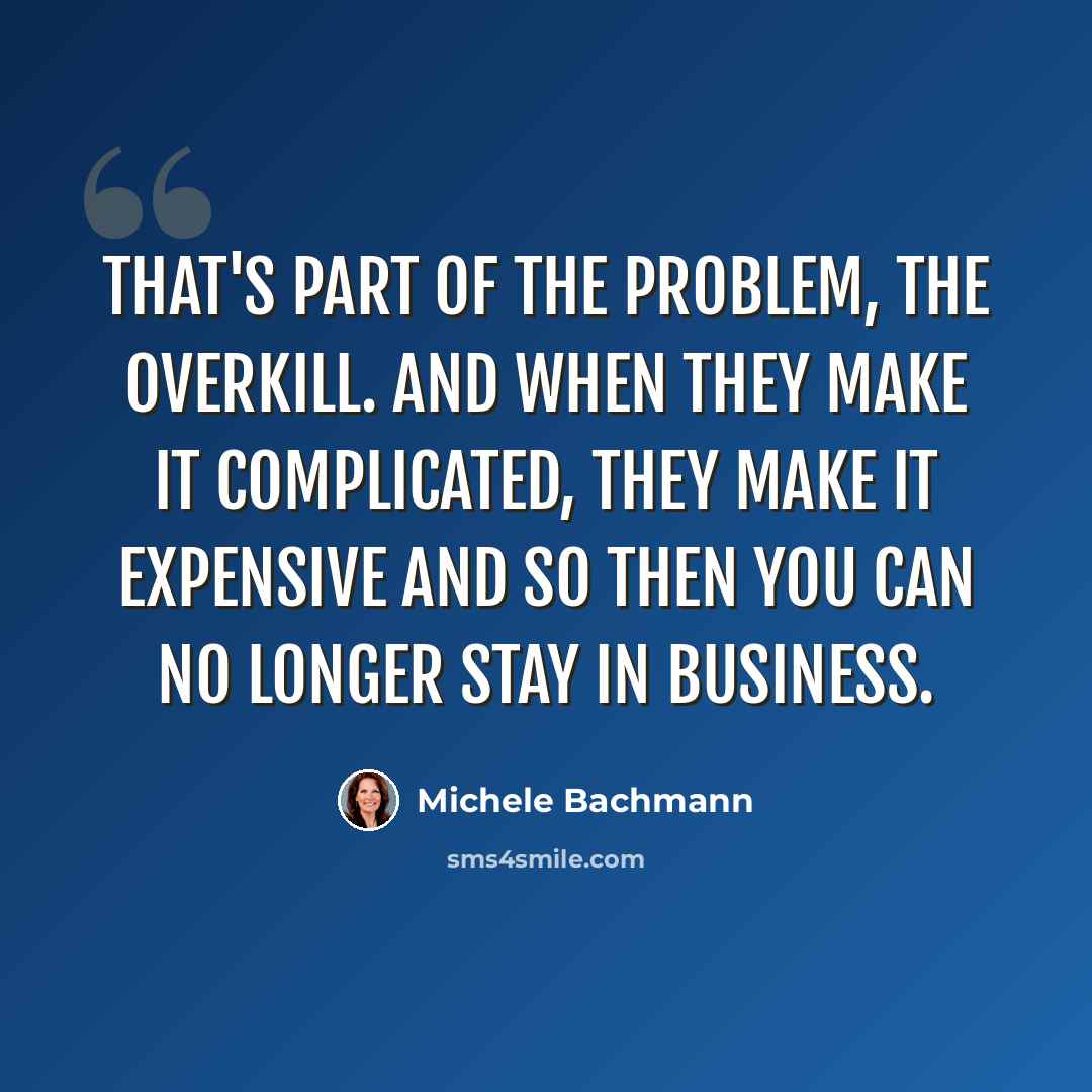 “That's part of the problem, the overkill. And when they make it complicated, they make it expensive and so then you can no longer stay in business.” quote by Michele Bachmann