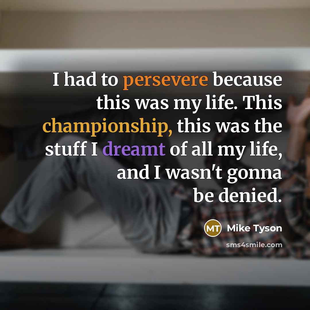 “I had to persevere because this was my life. This championship, this was the stuff I dreamt of all my life, and I wasn't gonna be denied.” quote by Mike Tyson
