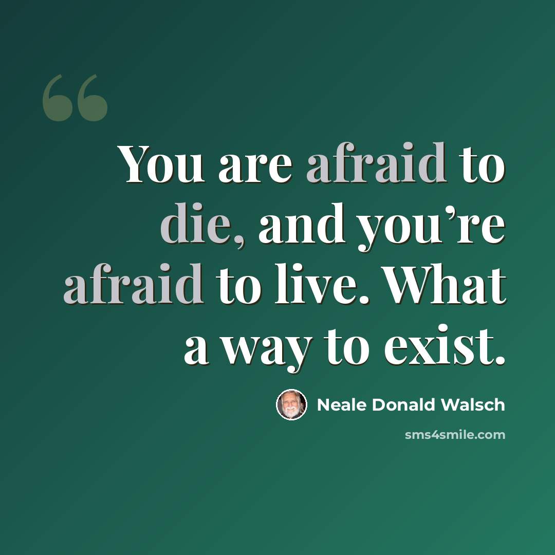 “You are afraid to die, and you’re afraid to live. What a way to exist.” quote by Neale Donald Walsch