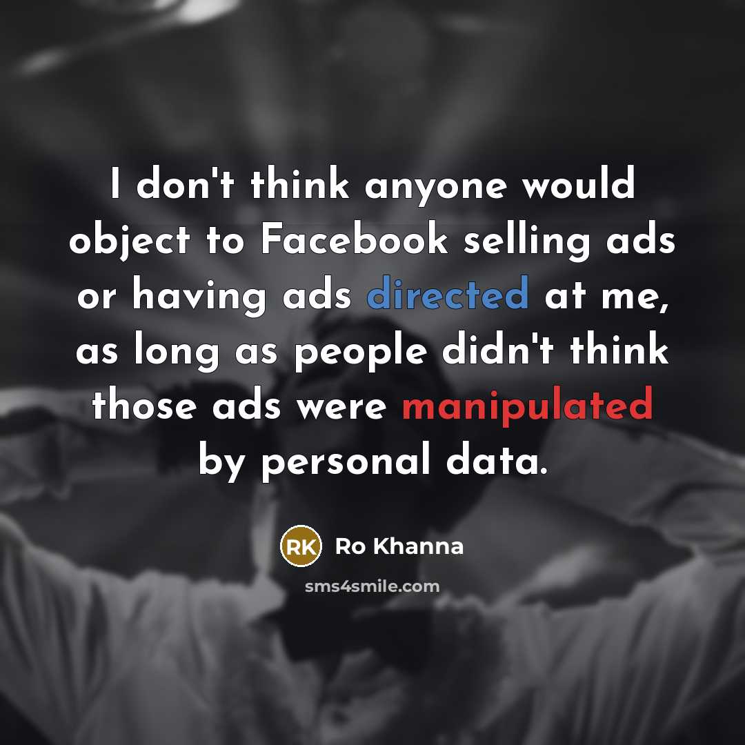 “I don't think anyone would object to Facebook selling ads or having ads directed at me, as long as people didn't think those ads were manipulated by personal data.” quote by Ro Khanna