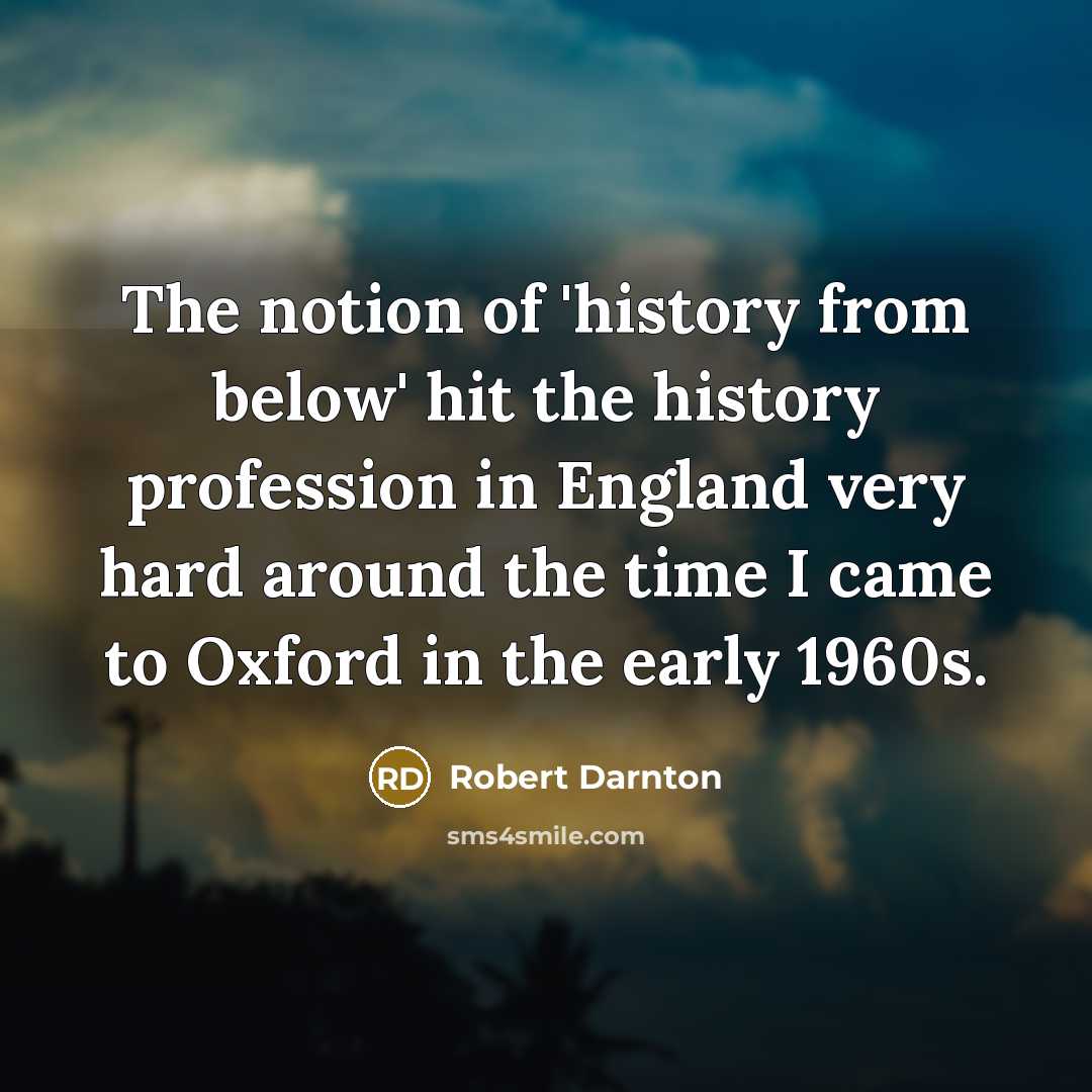 “The notion of 'history from below' hit the history profession in England very hard around the time I came to Oxford in the early 1960s.” quote by Robert Darnton